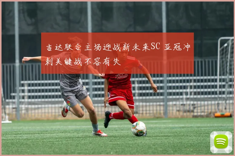 吉达联合主场迎战新未来SC 亚冠冲刺关键战不容有失