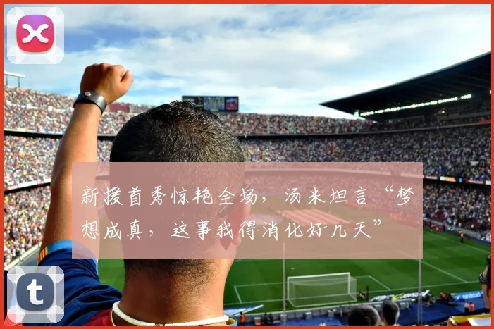 新援首秀惊艳全场，汤米坦言“梦想成真，这事我得消化好几天”