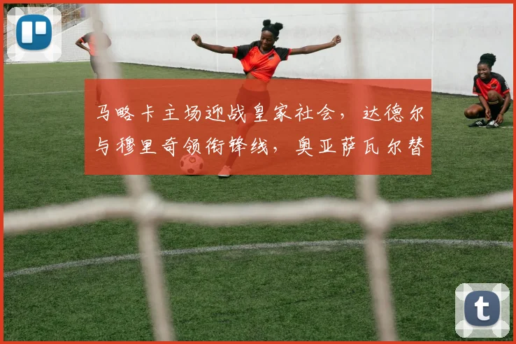 马略卡主场迎战皇家社会，达德尔与穆里奇领衔锋线，奥亚萨瓦尔替补待命