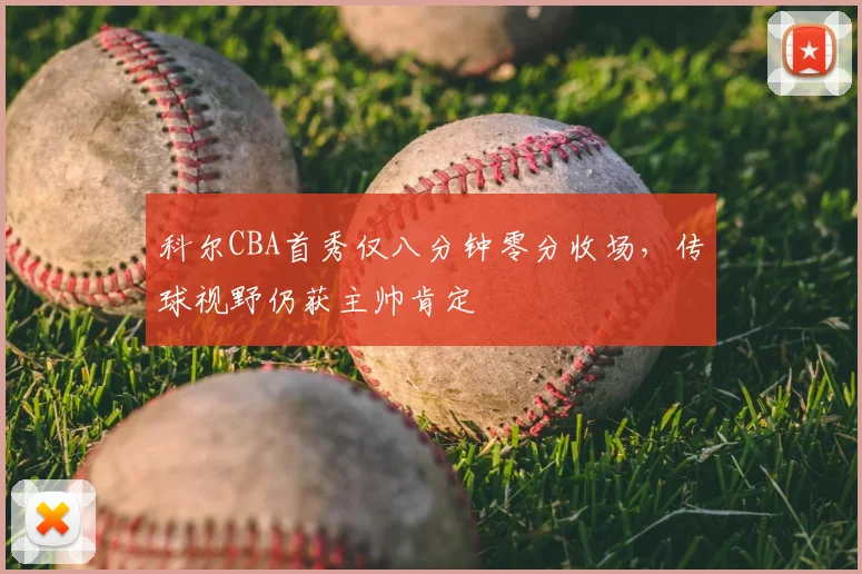 科尔CBA首秀仅八分钟零分收场，传球视野仍获主帅肯定
