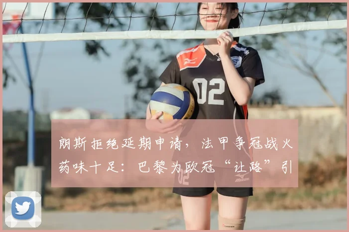 朗斯拒绝延期申请，法甲争冠战火药味十足：巴黎为欧冠“让路”引发争议