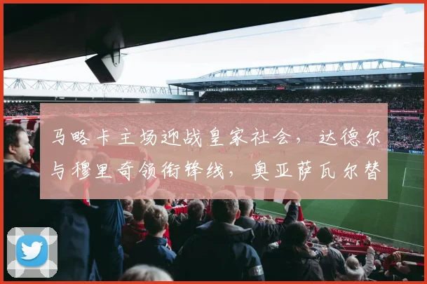 马略卡主场迎战皇家社会，达德尔与穆里奇领衔锋线，奥亚萨瓦尔替补待命